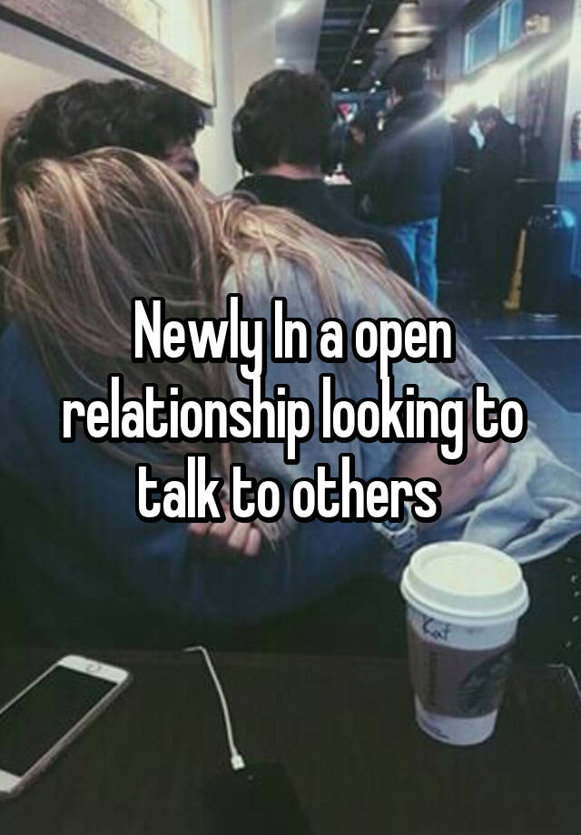 Newly In a open relationship looking to talk to others 