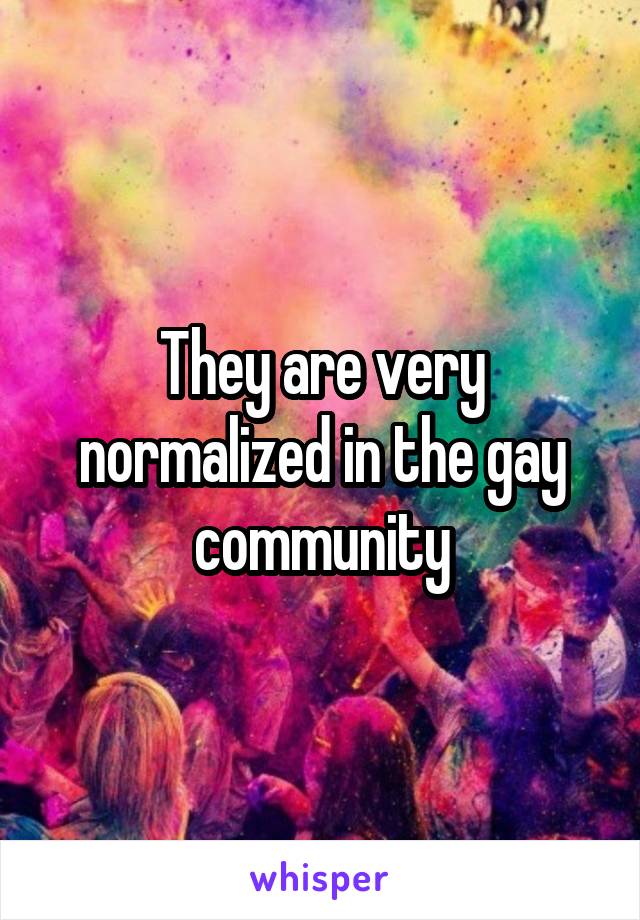 They are very normalized in the gay community