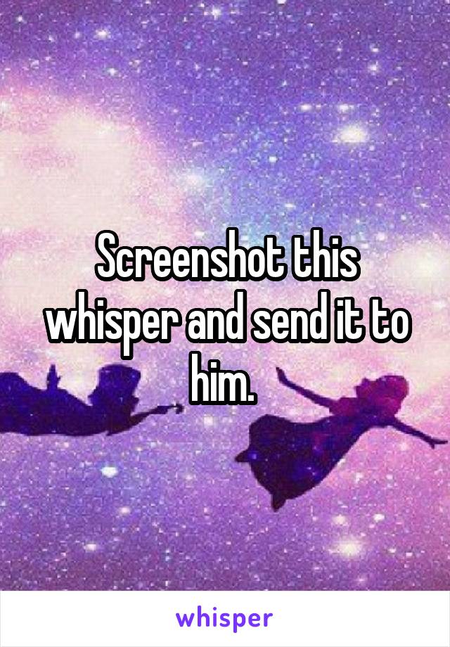 Screenshot this whisper and send it to him. 