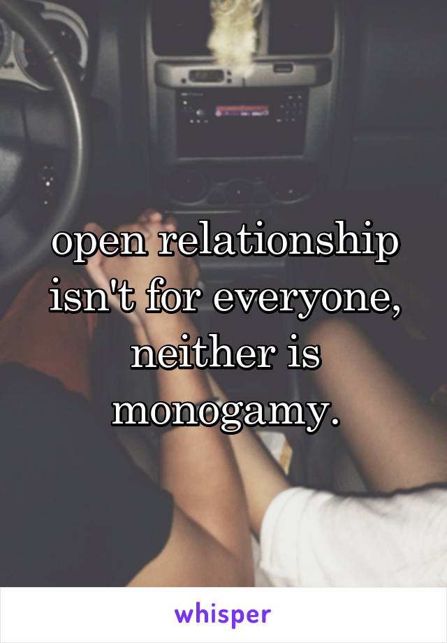 open relationship isn't for everyone, neither is monogamy.