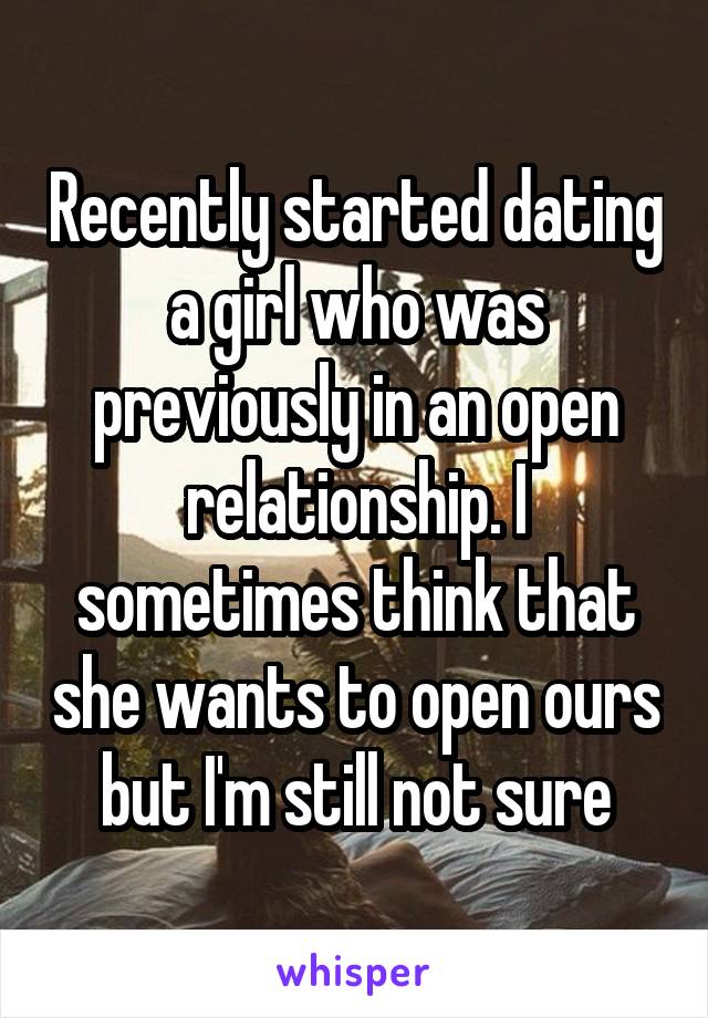 Recently started dating a girl who was previously in an open relationship. I sometimes think that she wants to open ours but I'm still not sure