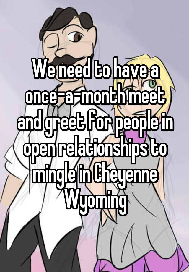 We need to have a once-a-month meet and greet for people in open relationships to mingle in Cheyenne Wyoming