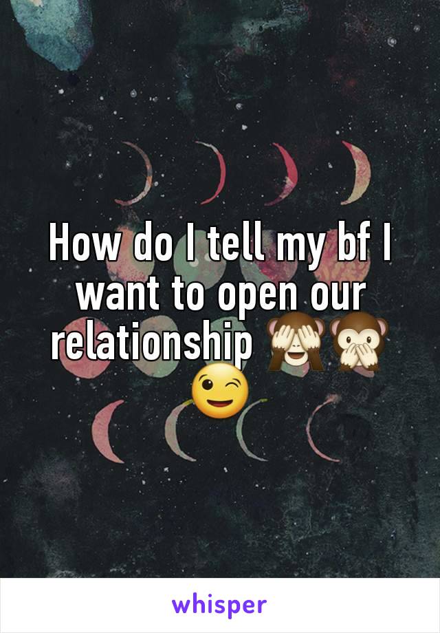 How do I tell my bf I want to open our relationship 🙈🙊😉