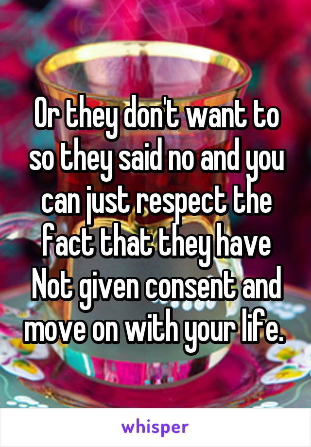 Or they don't want to so they said no and you can just respect the fact that they have Not given consent and move on with your life. 