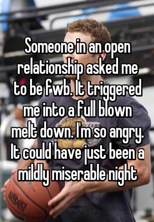 Someone in an open relationship asked me to be fwb. It triggered me into a full blown melt down. I'm so angry. It could have just been a mildly miserable night