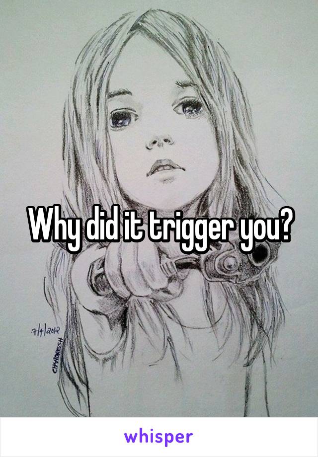 Why did it trigger you?