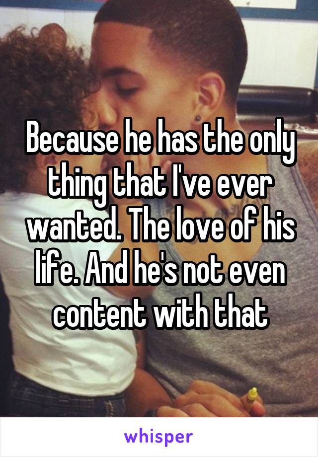 Because he has the only thing that I've ever wanted. The love of his life. And he's not even content with that