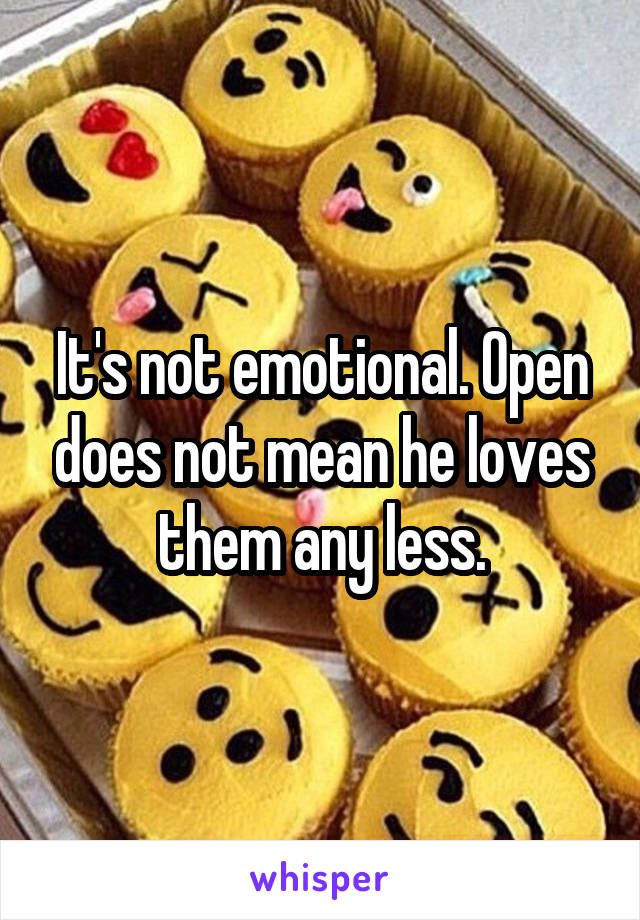 It's not emotional. Open does not mean he loves them any less.