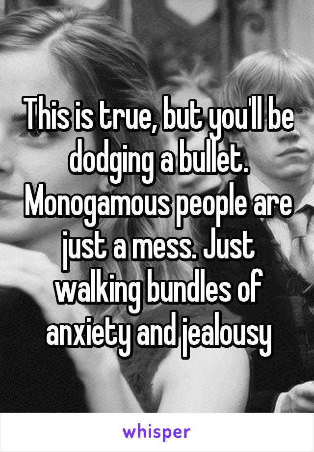 This is true, but you'll be dodging a bullet. Monogamous people are just a mess. Just walking bundles of anxiety and jealousy