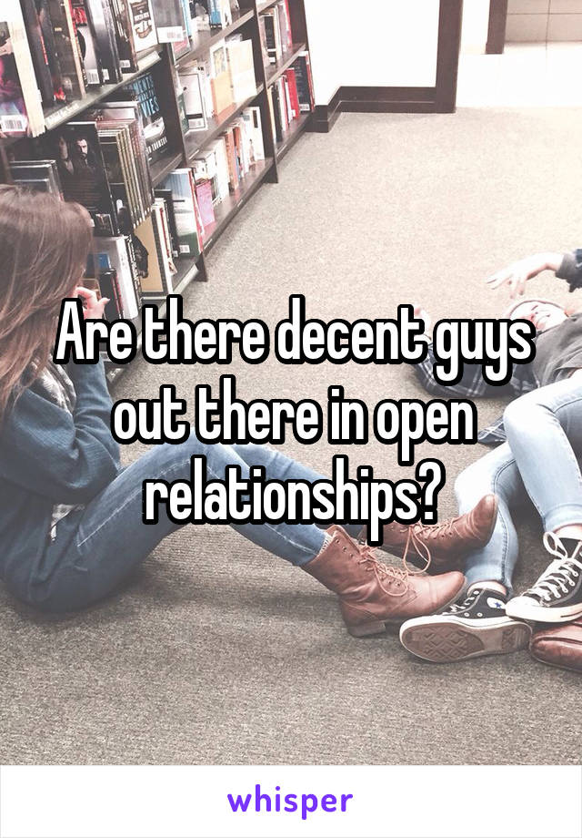 Are there decent guys out there in open relationships?