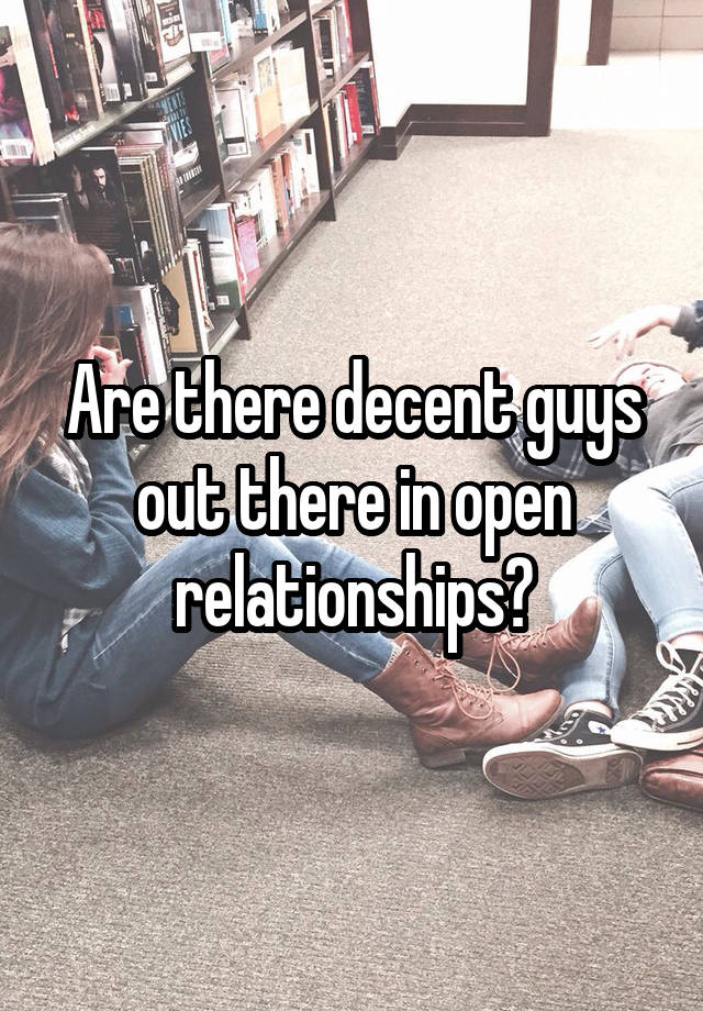 Are there decent guys out there in open relationships?