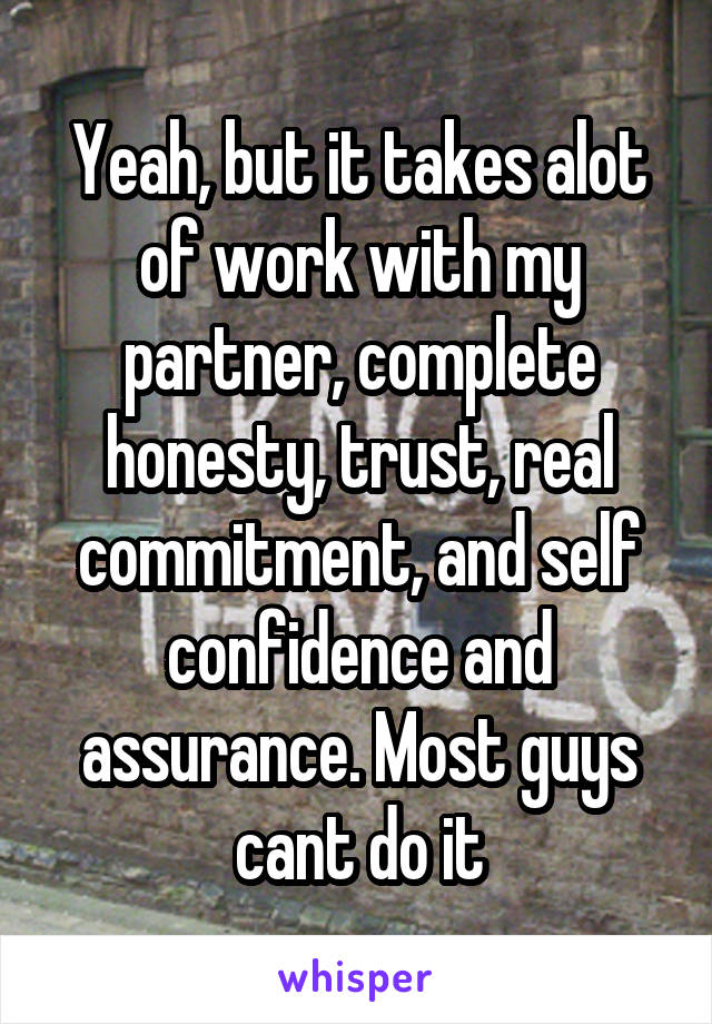 Yeah, but it takes alot of work with my partner, complete honesty, trust, real commitment, and self confidence and assurance. Most guys cant do it