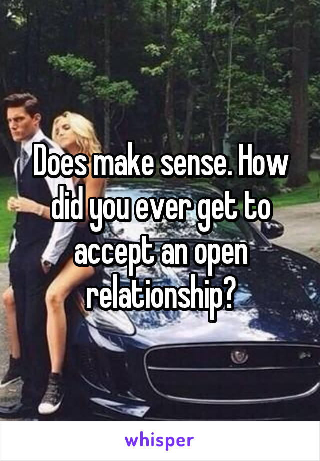 Does make sense. How did you ever get to accept an open relationship?