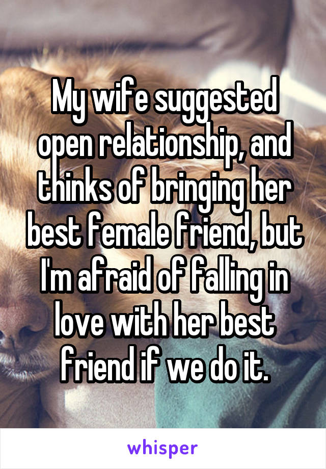 My wife suggested open relationship, and thinks of bringing her best female friend, but I'm afraid of falling in love with her best friend if we do it.