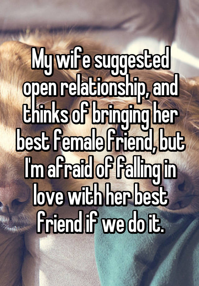 My wife suggested open relationship, and thinks of bringing her best female friend, but I'm afraid of falling in love with her best friend if we do it.