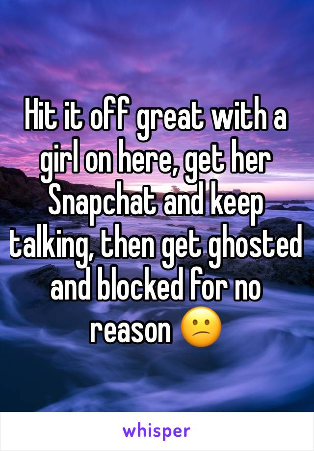 Hit it off great with a girl on here, get her Snapchat and keep talking, then get ghosted and blocked for no reason 😕