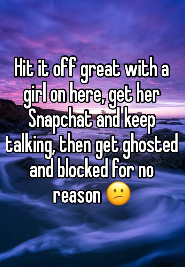 Hit it off great with a girl on here, get her Snapchat and keep talking, then get ghosted and blocked for no reason 😕