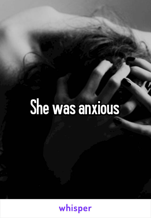 She was anxious 