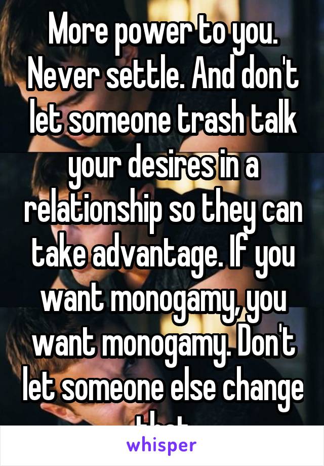 More power to you. Never settle. And don't let someone trash talk your desires in a relationship so they can take advantage. If you want monogamy, you want monogamy. Don't let someone else change that