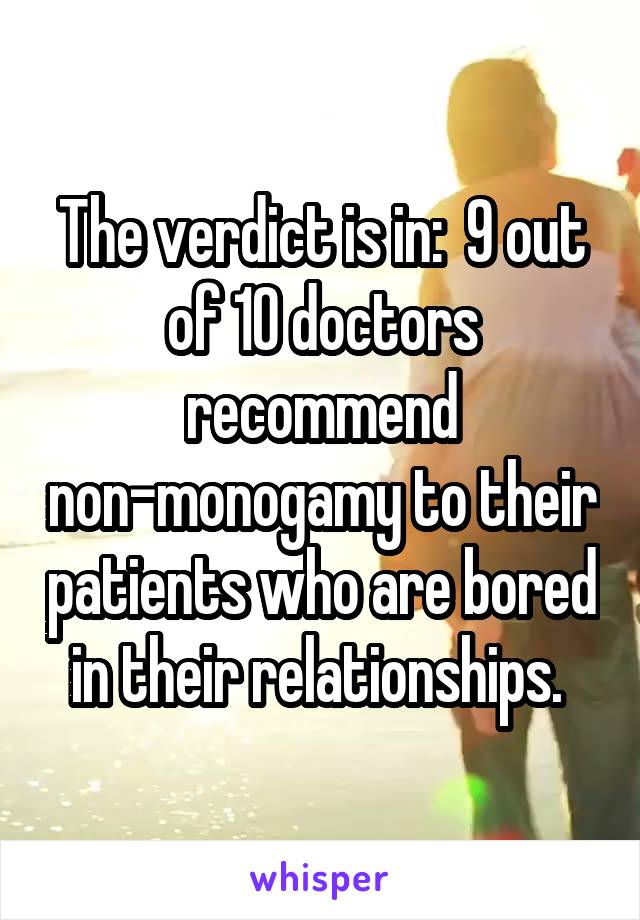 The verdict is in:  9 out of 10 doctors recommend non-monogamy to their patients who are bored in their relationships. 