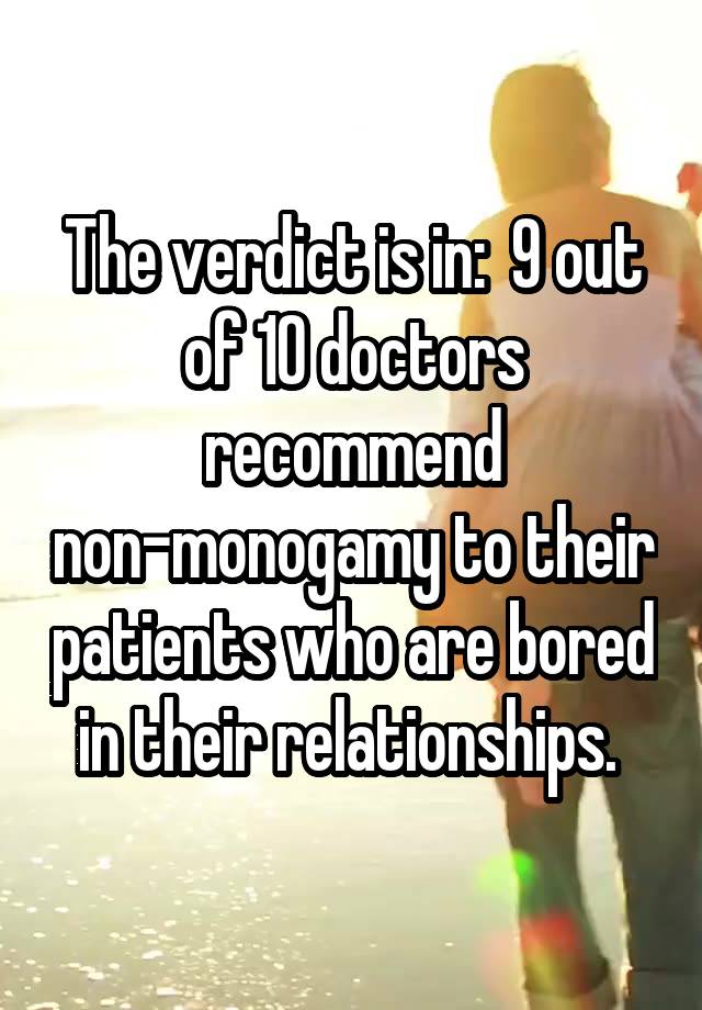 The verdict is in:  9 out of 10 doctors recommend non-monogamy to their patients who are bored in their relationships. 