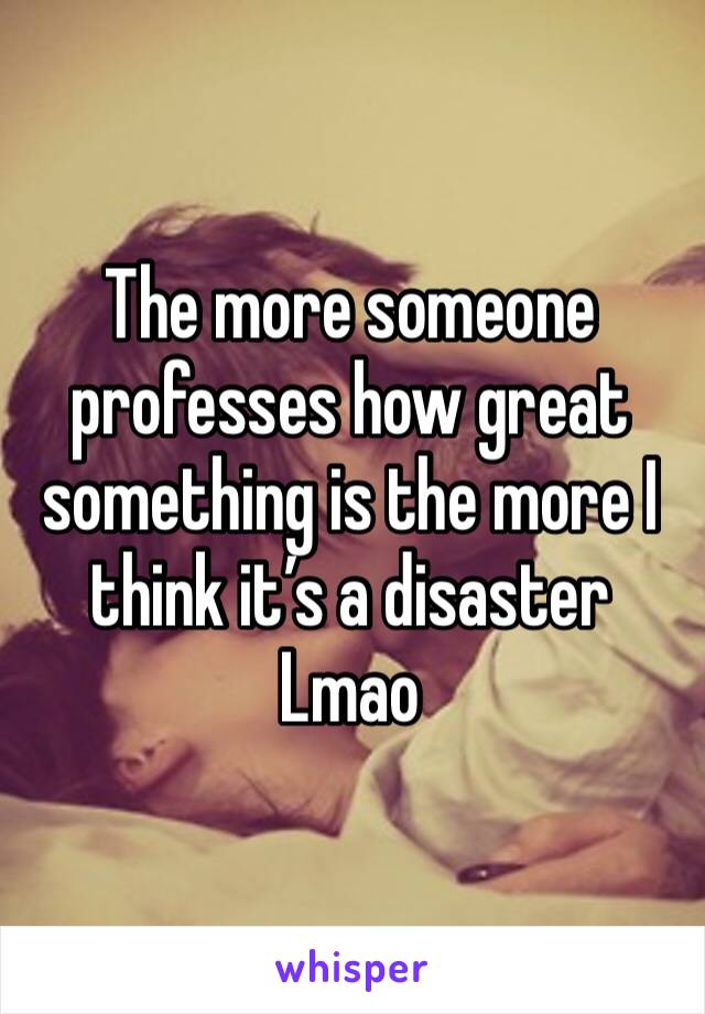 The more someone professes how great something is the more I think it’s a disaster 
Lmao 