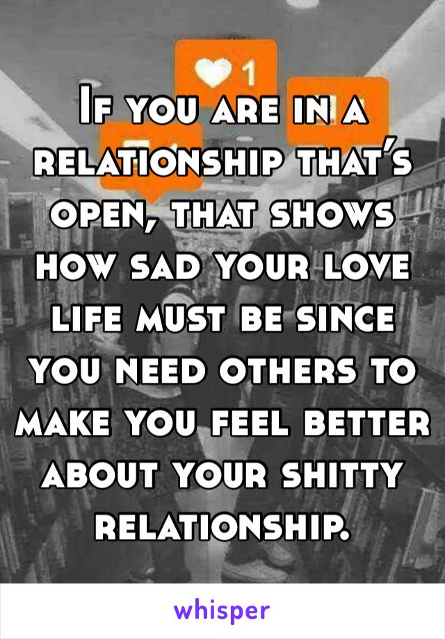 If you are in a relationship that’s open, that shows how sad your love life must be since you need others to make you feel better about your shitty relationship. 