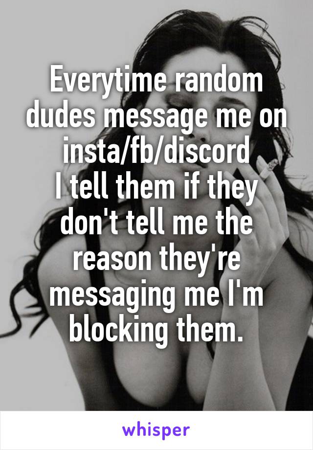 Everytime random dudes message me on insta/fb/discord
I tell them if they don't tell me the reason they're messaging me I'm blocking them.
