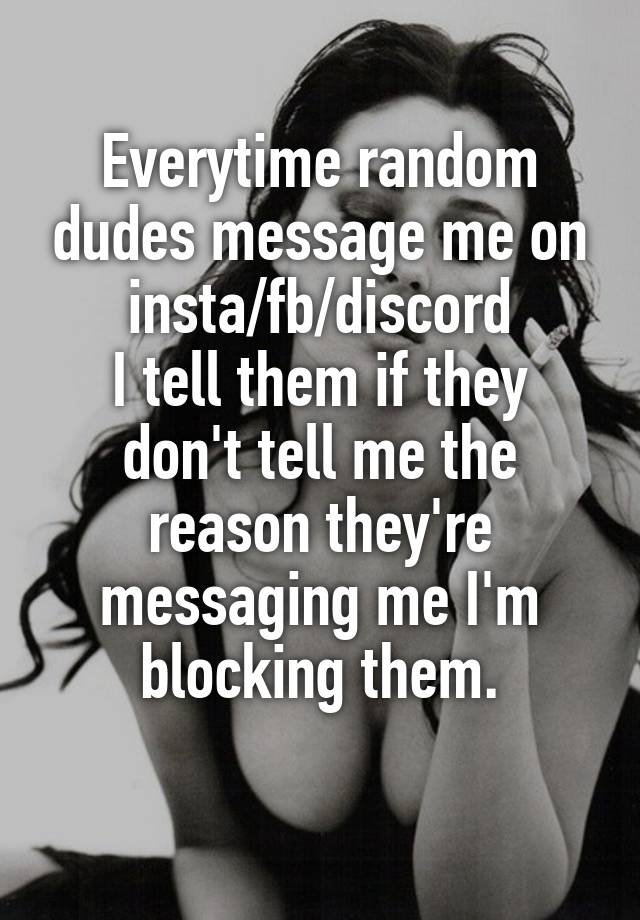 Everytime random dudes message me on insta/fb/discord
I tell them if they don't tell me the reason they're messaging me I'm blocking them.
