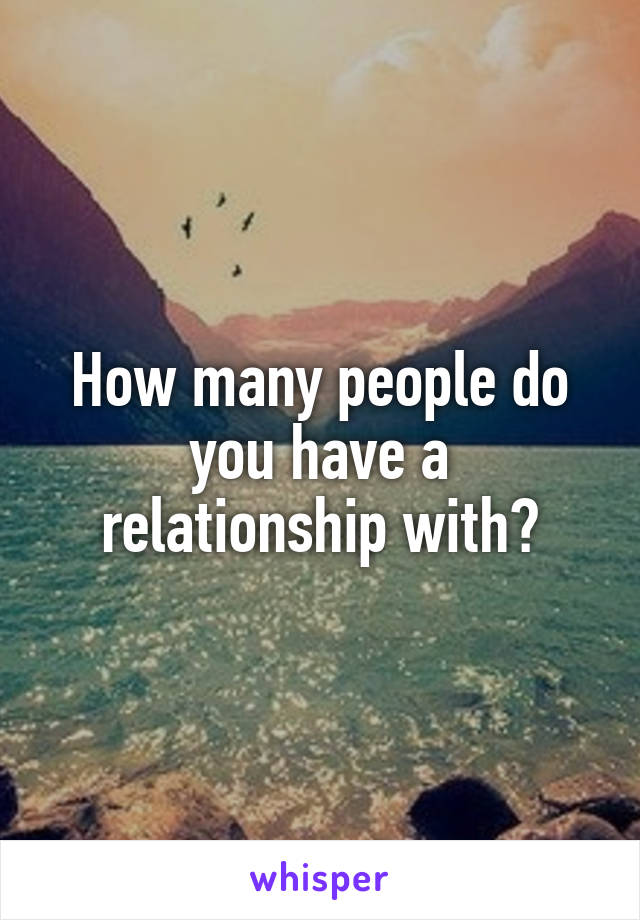 How many people do you have a relationship with?