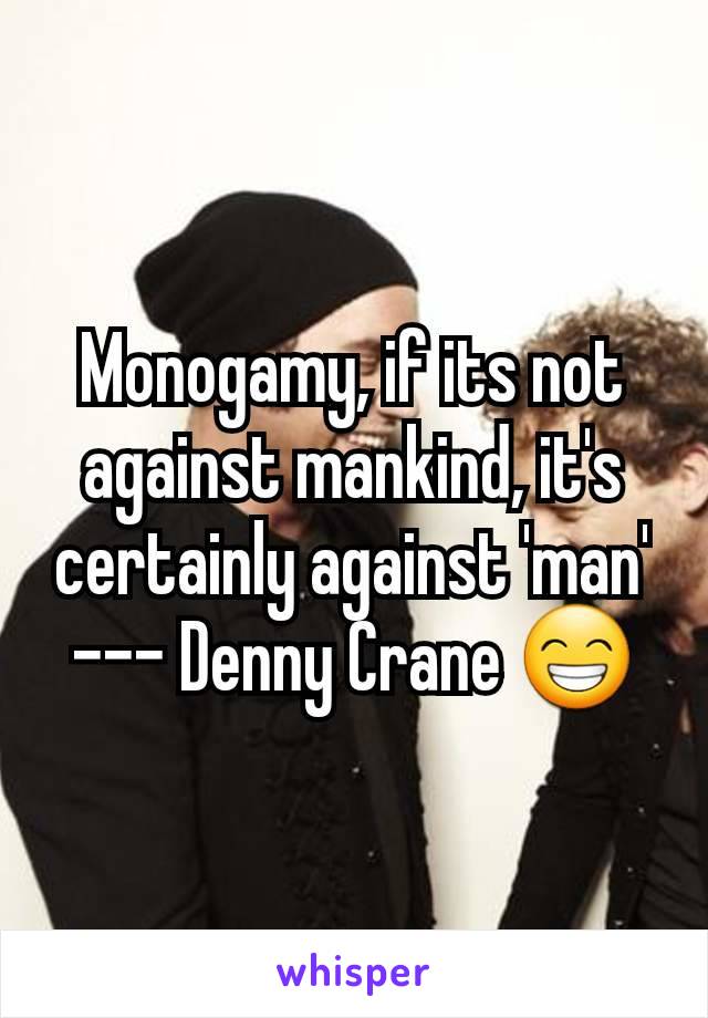 Monogamy, if its not against mankind, it's certainly against 'man' --- Denny Crane 😁