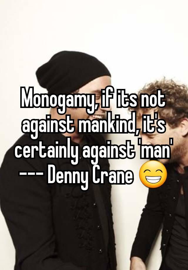 Monogamy, if its not against mankind, it's certainly against 'man' --- Denny Crane 😁