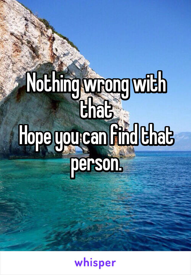 Nothing wrong with that
Hope you can find that person.
