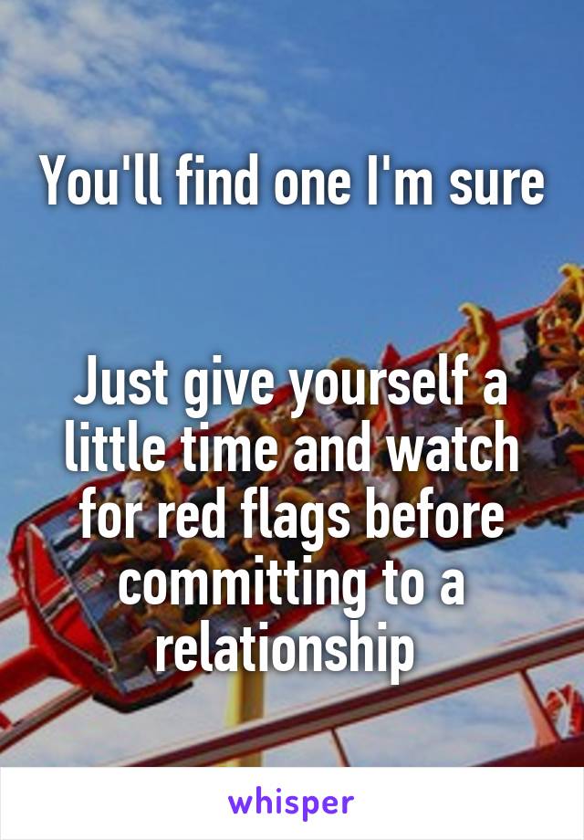 You'll find one I'm sure 

Just give yourself a little time and watch for red flags before committing to a relationship 