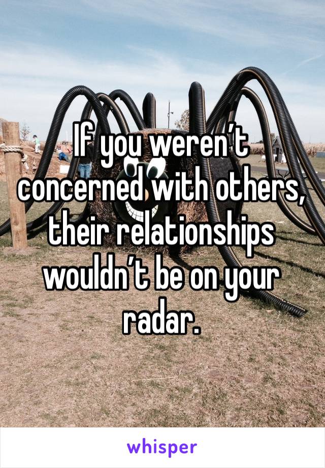 If you weren’t concerned with others, their relationships wouldn’t be on your radar. 