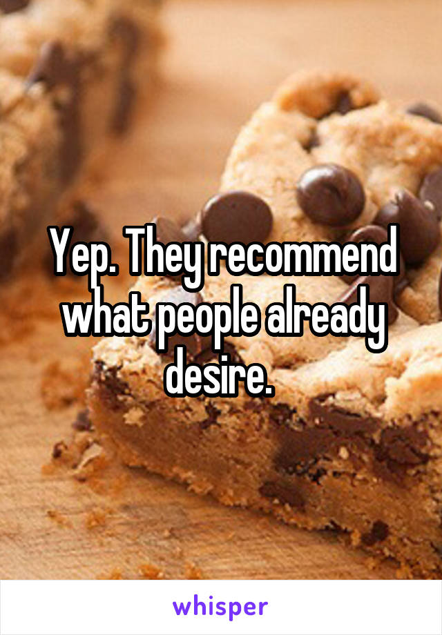 Yep. They recommend what people already desire. 