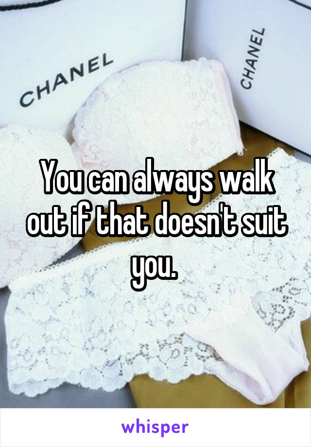 You can always walk out if that doesn't suit you. 