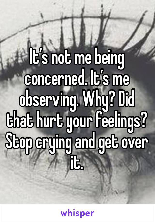 It’s not me being concerned. It’s me observing. Why? Did that hurt your feelings? Stop crying and get over it. 