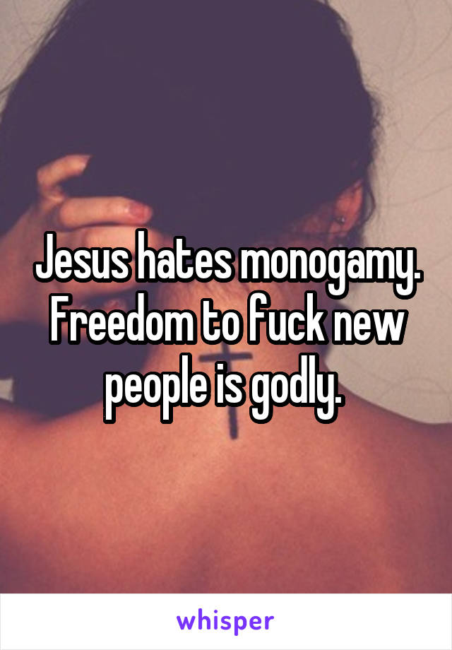 Jesus hates monogamy. Freedom to fuck new people is godly. 