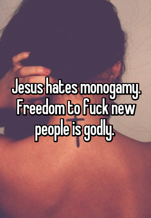 Jesus hates monogamy. Freedom to fuck new people is godly. 