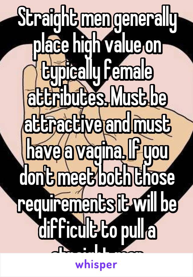 Straight men generally place high value on typically female attributes. Must be attractive and must have a vagina. If you don't meet both those requirements it will be difficult to pull a straight man