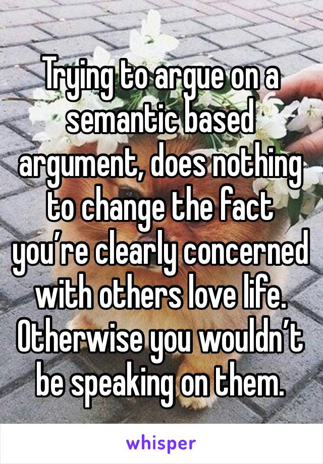 Trying to argue on a semantic based argument, does nothing to change the fact you’re clearly concerned with others love life. Otherwise you wouldn’t be speaking on them. 