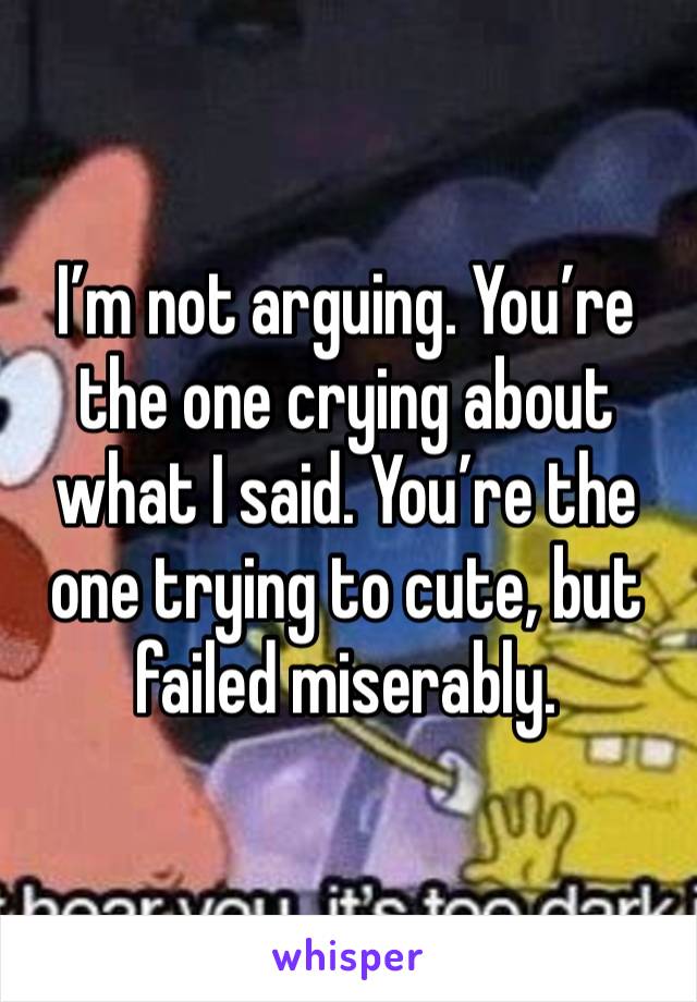 I’m not arguing. You’re the one crying about what I said. You’re the one trying to cute, but failed miserably. 