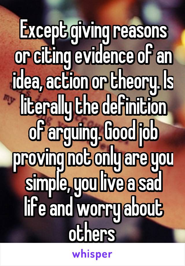 Except giving reasons or citing evidence of an idea, action or theory. Is literally the definition of arguing. Good job proving not only are you simple, you live a sad life and worry about others 