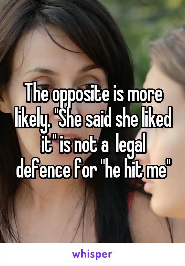 The opposite is more likely. "She said she liked it" is not a  legal defence for "he hit me"