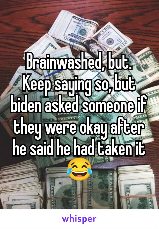 Brainwashed, but.
Keep saying so, but biden asked someone if they were okay after he said he had taken it 😂