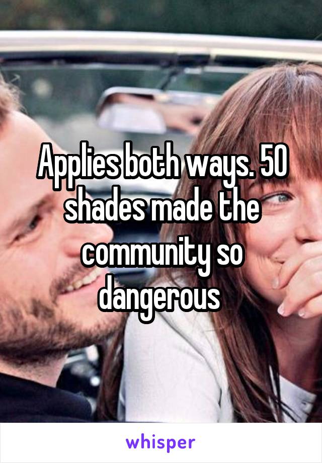 Applies both ways. 50 shades made the community so dangerous 