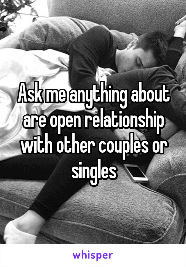 Ask me anything about are open relationship with other couples or singles