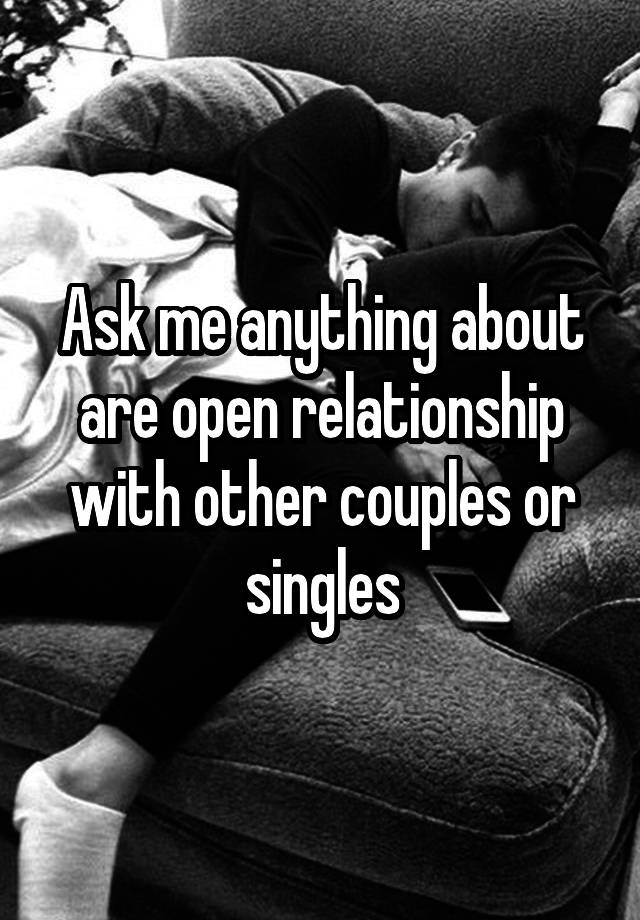 Ask me anything about are open relationship with other couples or singles