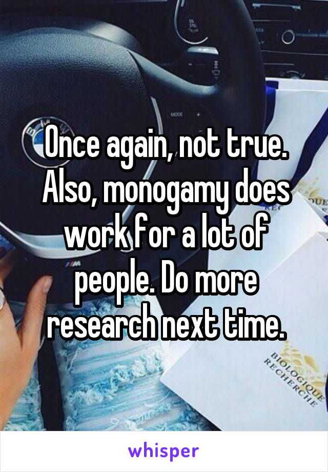 Once again, not true. Also, monogamy does work for a lot of people. Do more research next time.